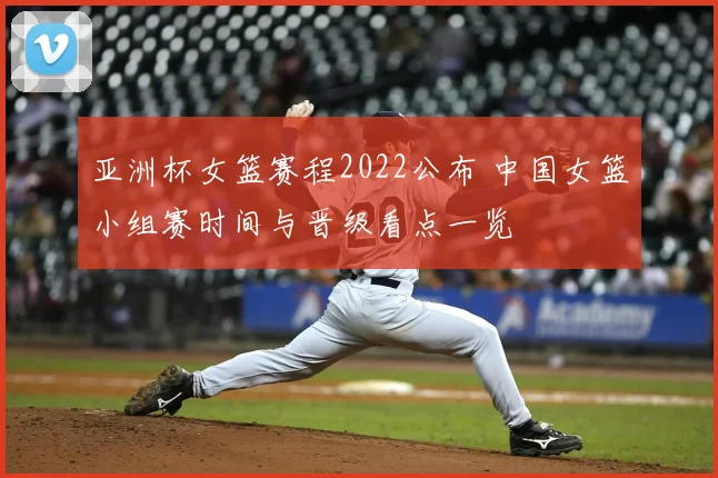 亚洲杯女篮赛程2022公布 中国女篮小组赛时间与晋级看点一览