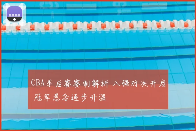 CBA季后赛赛制解析 八强对决开启 冠军悬念逐步升温