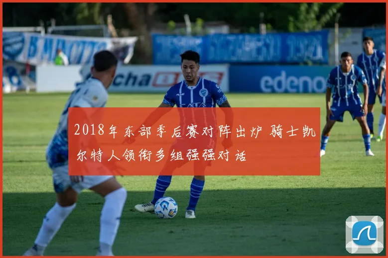 2018年东部季后赛对阵出炉 骑士凯尔特人领衔多组强强对话