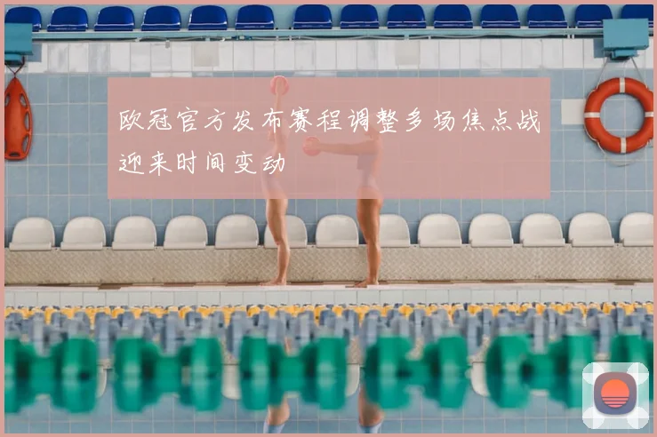 欧冠官方发布赛程调整多场焦点战迎来时间变动