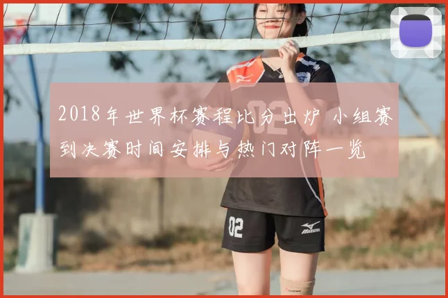 2018年世界杯赛程比分出炉 小组赛到决赛时间安排与热门对阵一览