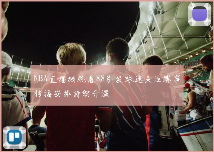 NBA直播线观看88引发球迷关注赛事转播安排持续升温