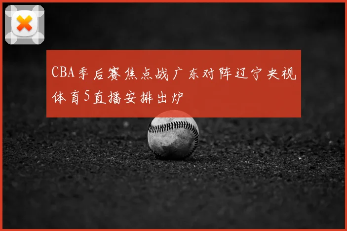 CBA季后赛焦点战广东对阵辽宁央视体育5直播安排出炉