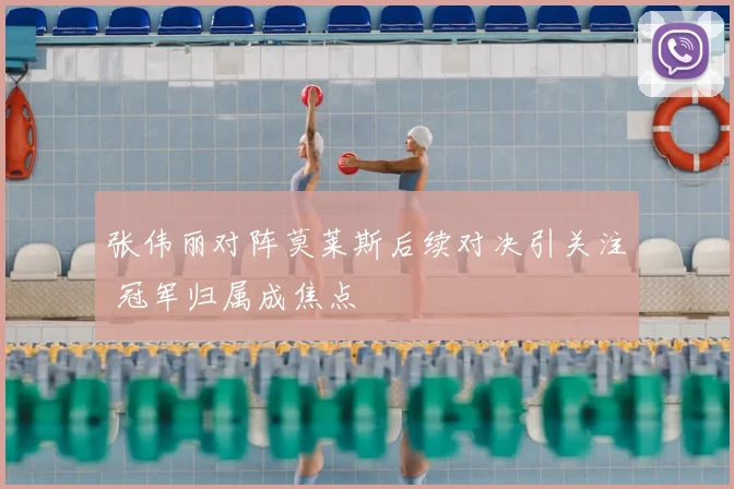 张伟丽对阵莫莱斯后续对决引关注 冠军归属成焦点