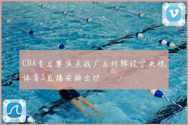 CBA季后赛焦点战广东对阵辽宁央视体育5直播安排出炉