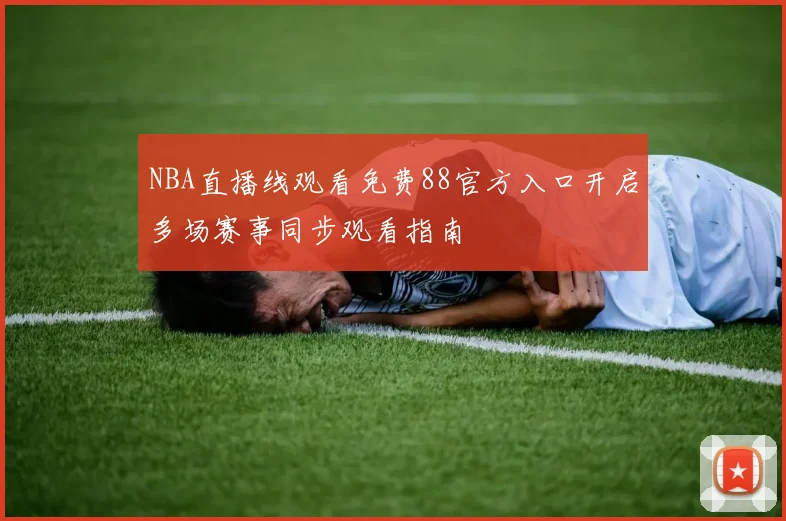 NBA直播线观看免费88官方入口开启多场赛事同步观看指南