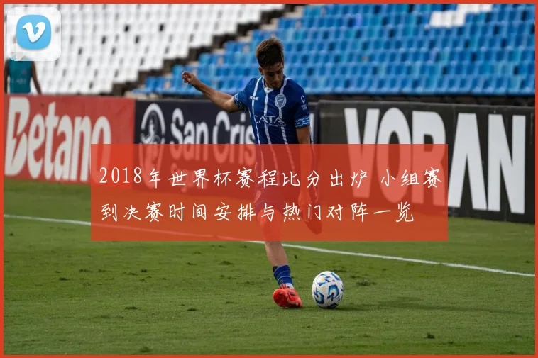 2018年世界杯赛程比分出炉 小组赛到决赛时间安排与热门对阵一览