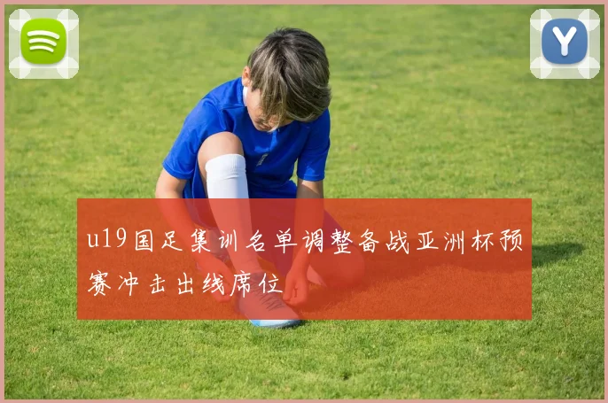 u19国足集训名单调整备战亚洲杯预赛冲击出线席位