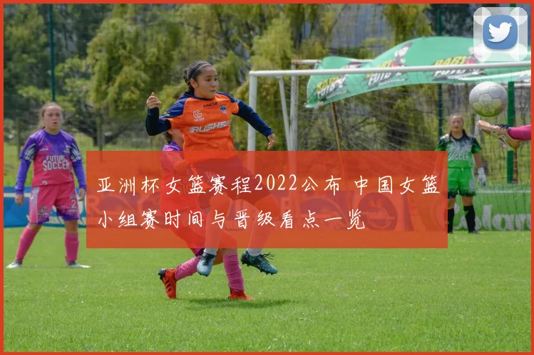 亚洲杯女篮赛程2022公布 中国女篮小组赛时间与晋级看点一览